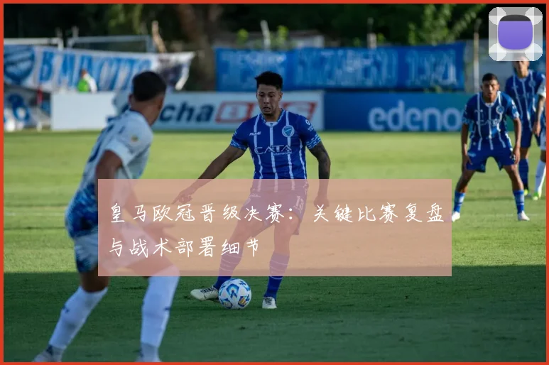 皇马欧冠晋级决赛：关键比赛复盘与战术部署细节