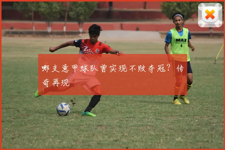 哪支意甲球队曾实现不败夺冠？传奇再现