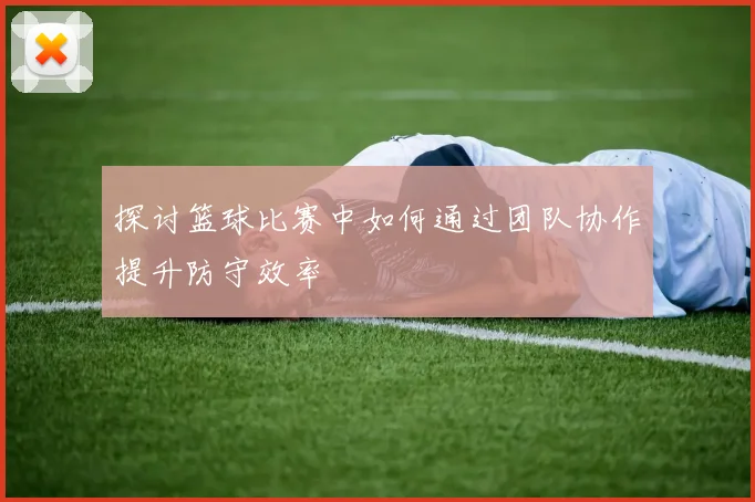 探讨篮球比赛中如何通过团队协作提升防守效率