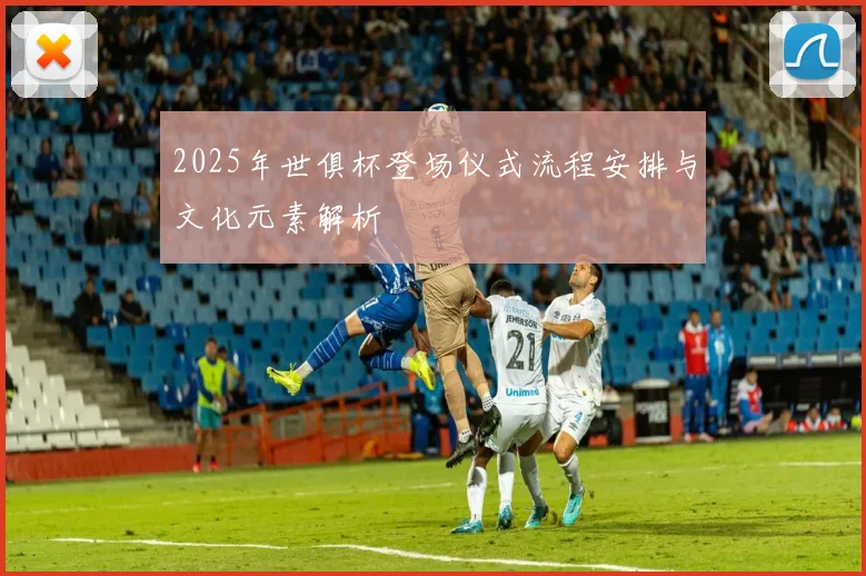 2025年世俱杯登场仪式流程安排与文化元素解析