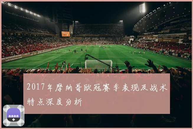 2017年摩纳哥欧冠赛季表现及战术特点深度分析