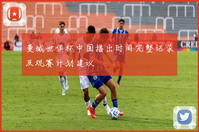 曼城世俱杯中国播出时间完整记录及观赛计划建议