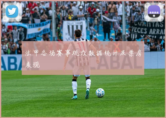 法甲各场赛事观众数据统计及票房表现