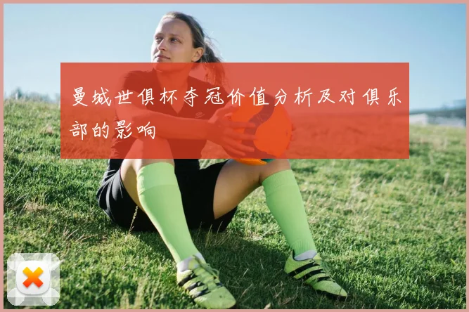 曼城世俱杯夺冠价值分析及对俱乐部的影响