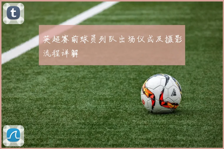 英超赛前球员列队出场仪式及摄影流程详解