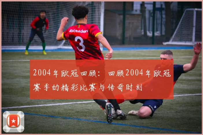 2004年欧冠回顾：回顾2004年欧冠赛季的精彩比赛与传奇时刻