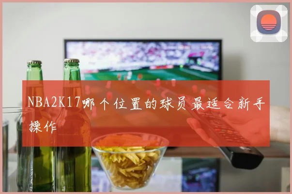 NBA2K17哪个位置的球员最适合新手操作
