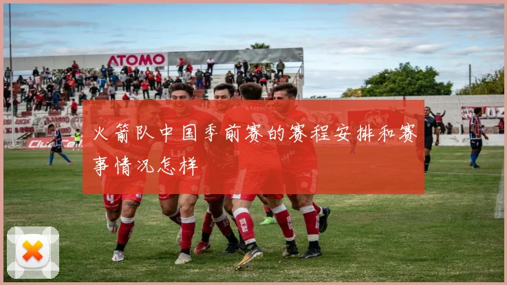 火箭队中国季前赛的赛程安排和赛事情况怎样