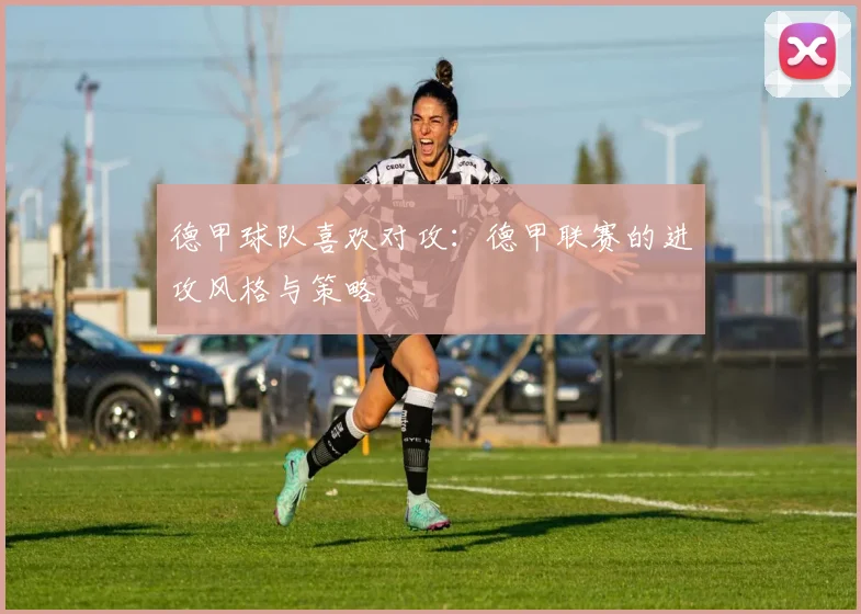 德甲球队喜欢对攻：德甲联赛的进攻风格与策略