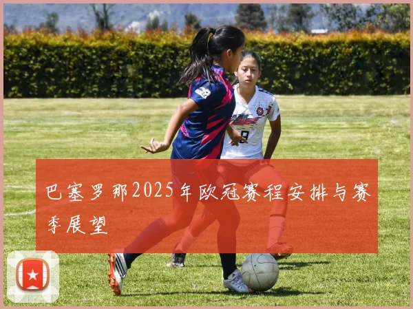 巴塞罗那2025年欧冠赛程安排与赛季展望