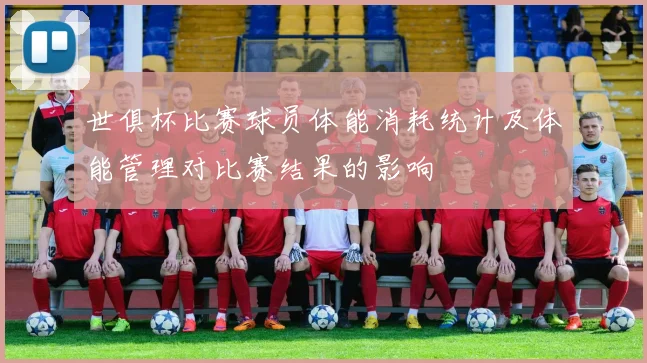 世俱杯比赛球员体能消耗统计及体能管理对比赛结果的影响