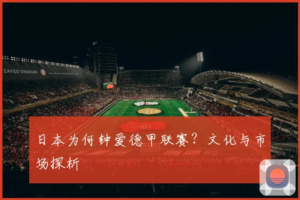 日本为何钟爱德甲联赛？文化与市场探析