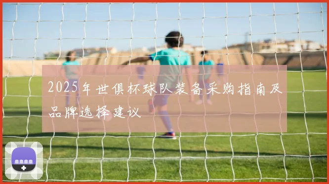 2025年世俱杯球队装备采购指南及品牌选择建议