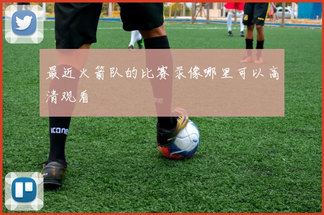 最近火箭队的比赛录像哪里可以高清观看