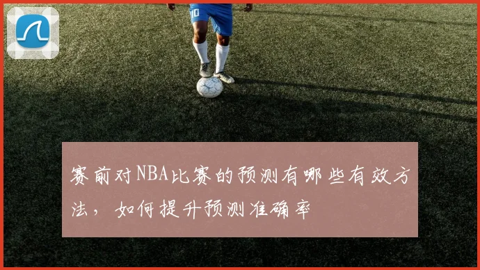 赛前对NBA比赛的预测有哪些有效方法，如何提升预测准确率