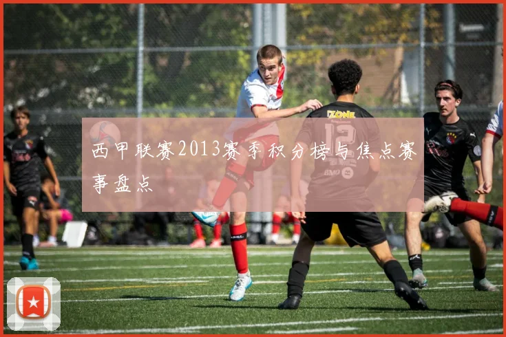 西甲联赛2013赛季积分榜与焦点赛事盘点