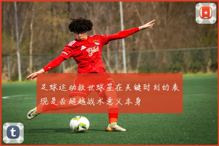 足球运动救世球星在关键时刻的表现是否超越战术意义本身